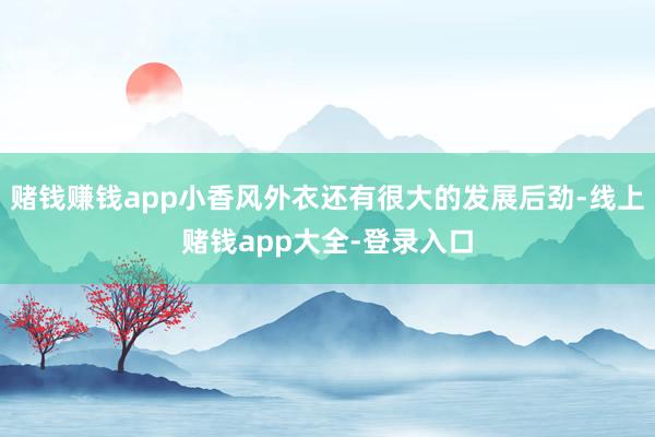 赌钱赚钱app小香风外衣还有很大的发展后劲-线上赌钱app大全-登录入口