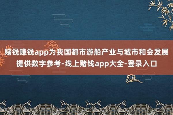 赌钱赚钱app为我国都市游船产业与城市和会发展提供数字参考-线上赌钱app大全-登录入口