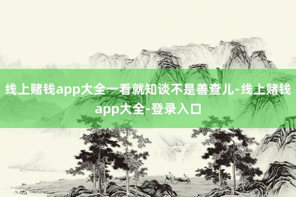 线上赌钱app大全一看就知谈不是善查儿-线上赌钱app大全-登录入口