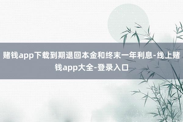 赌钱app下载到期退回本金和终末一年利息-线上赌钱app大全-登录入口