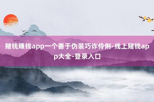 赌钱赚钱app一个善于伪装巧诈伶俐-线上赌钱app大全-登录入口