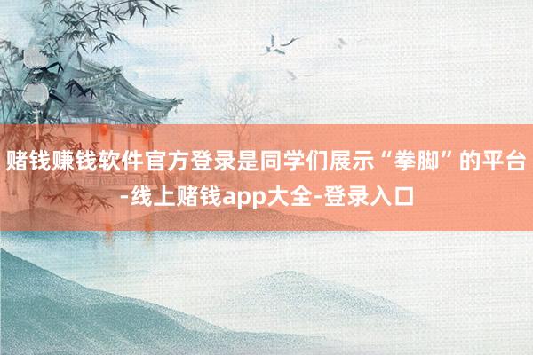 赌钱赚钱软件官方登录是同学们展示“拳脚”的平台-线上赌钱app大全-登录入口