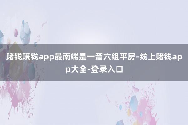赌钱赚钱app最南端是一溜六组平房-线上赌钱app大全-登录入口