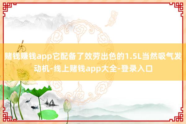 赌钱赚钱app它配备了效劳出色的1.5L当然吸气发动机-线上赌钱app大全-登录入口