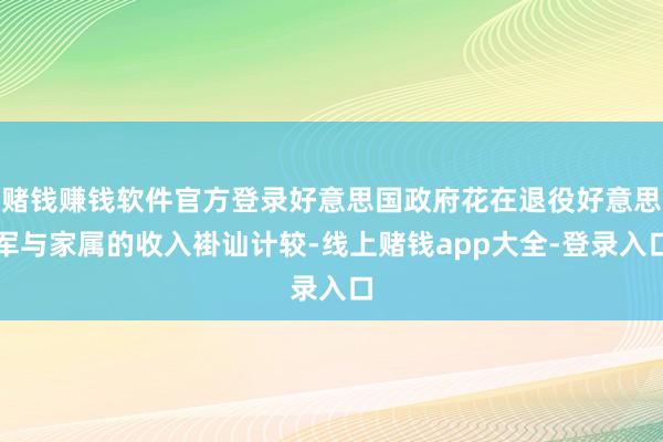赌钱赚钱软件官方登录好意思国政府花在退役好意思军与家属的收入褂讪计较-线上赌钱app大全-登录入口