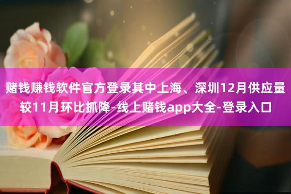 赌钱赚钱软件官方登录其中上海、深圳12月供应量较11月环比抓降-线上赌钱app大全-登录入口