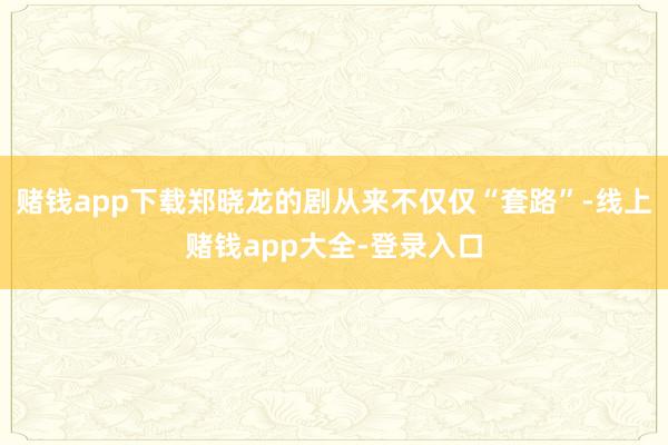 赌钱app下载郑晓龙的剧从来不仅仅“套路”-线上赌钱app大全-登录入口