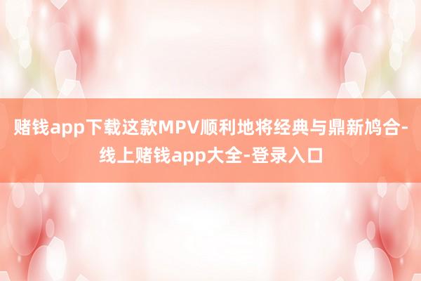 赌钱app下载这款MPV顺利地将经典与鼎新鸠合-线上赌钱app大全-登录入口