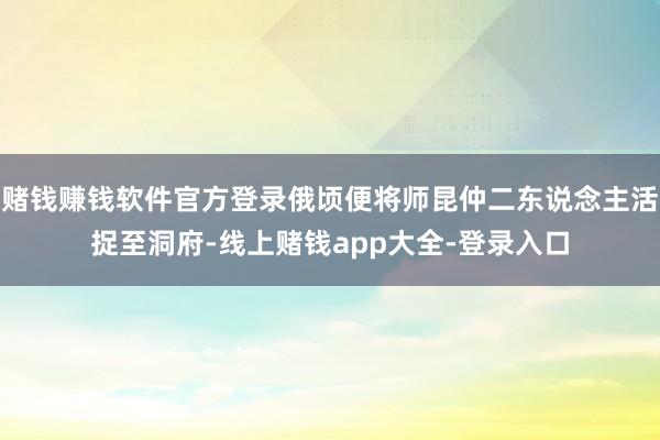 赌钱赚钱软件官方登录俄顷便将师昆仲二东说念主活捉至洞府-线上赌钱app大全-登录入口