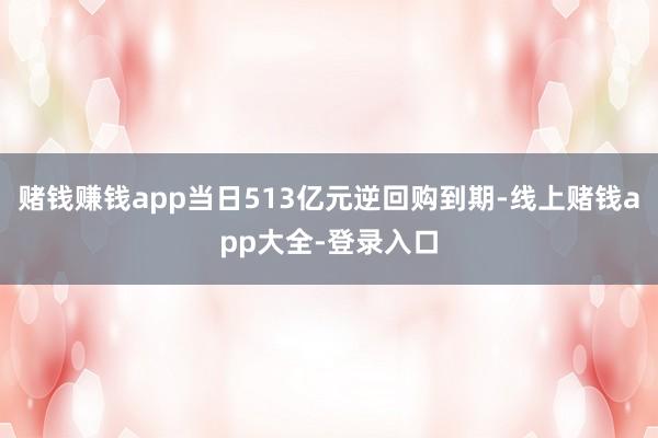 赌钱赚钱app当日513亿元逆回购到期-线上赌钱app大全-登录入口