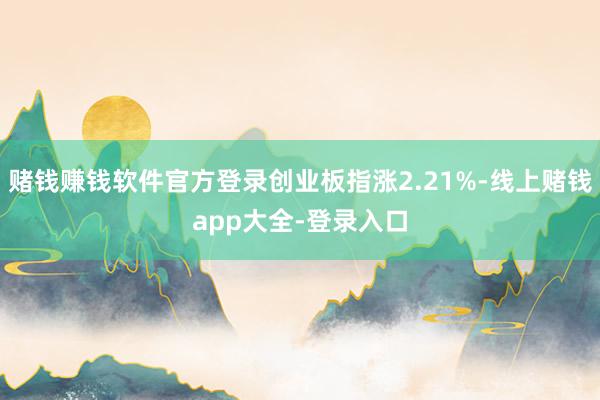 赌钱赚钱软件官方登录创业板指涨2.21%-线上赌钱app大全-登录入口