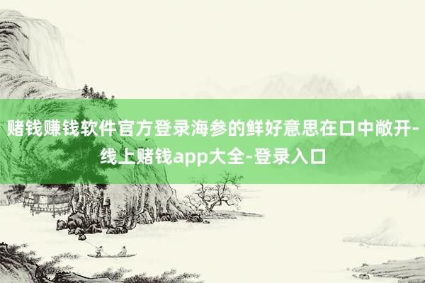 赌钱赚钱软件官方登录海参的鲜好意思在口中敞开-线上赌钱app大全-登录入口