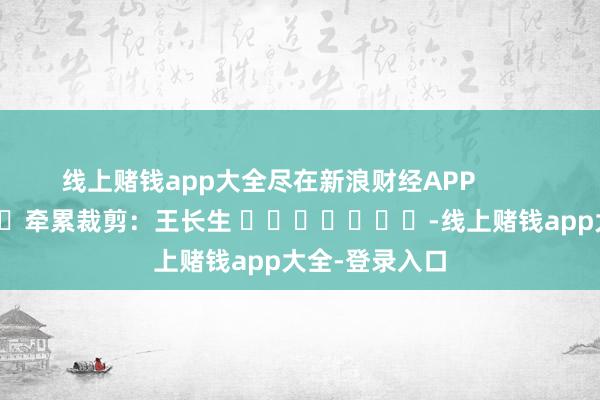 线上赌钱app大全尽在新浪财经APP            						牵累裁剪：王长生 							-线上赌钱app大全-登录入口