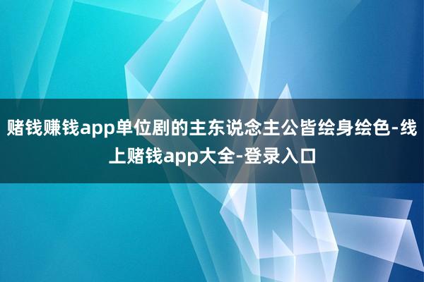 赌钱赚钱app单位剧的主东说念主公皆绘身绘色-线上赌钱app大全-登录入口