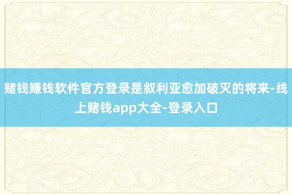 赌钱赚钱软件官方登录是叙利亚愈加破灭的将来-线上赌钱app大全-登录入口