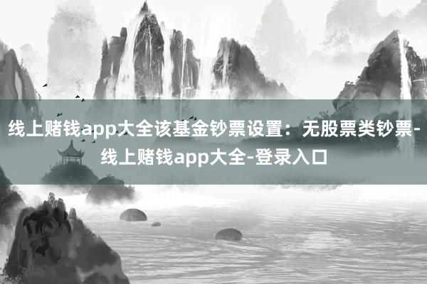 线上赌钱app大全该基金钞票设置：无股票类钞票-线上赌钱app大全-登录入口