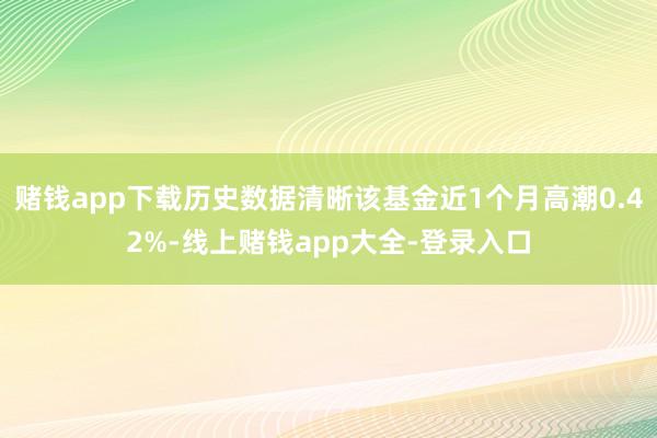 赌钱app下载历史数据清晰该基金近1个月高潮0.42%-线上赌钱app大全-登录入口