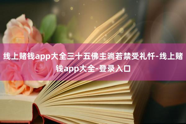 线上赌钱app大全三十五佛主淌若禁受礼忏-线上赌钱app大全-登录入口