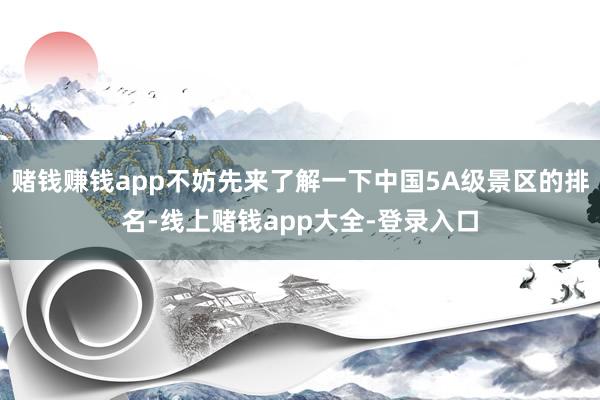 赌钱赚钱app不妨先来了解一下中国5A级景区的排名-线上赌钱app大全-登录入口