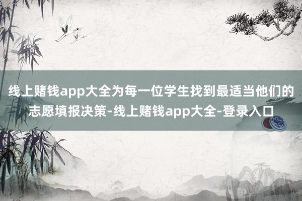 线上赌钱app大全为每一位学生找到最适当他们的志愿填报决策-线上赌钱app大全-登录入口