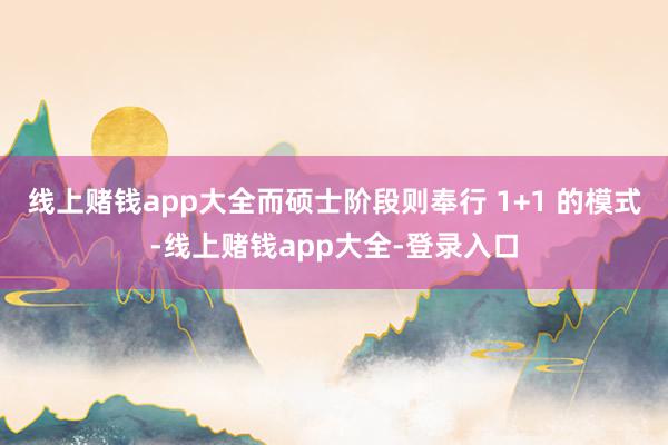 线上赌钱app大全而硕士阶段则奉行 1+1 的模式-线上赌钱app大全-登录入口