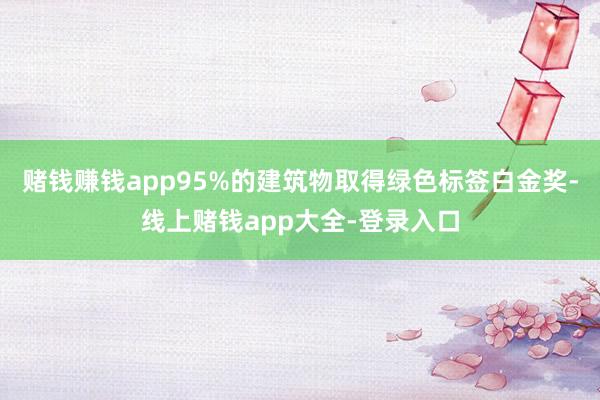 赌钱赚钱app95%的建筑物取得绿色标签白金奖-线上赌钱app大全-登录入口