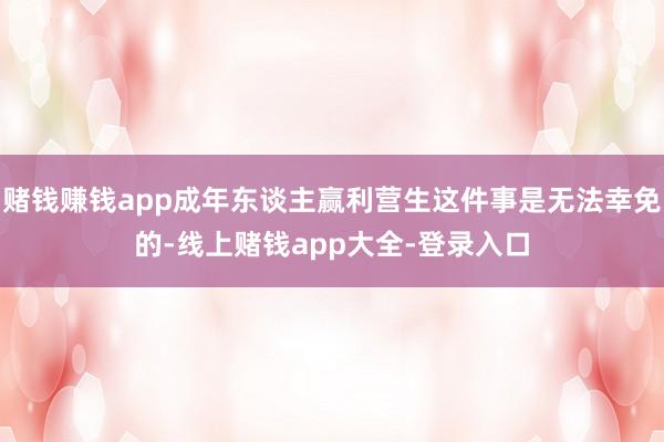 赌钱赚钱app成年东谈主赢利营生这件事是无法幸免的-线上赌钱app大全-登录入口