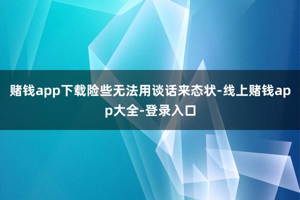 赌钱app下载险些无法用谈话来态状-线上赌钱app大全-登录入口