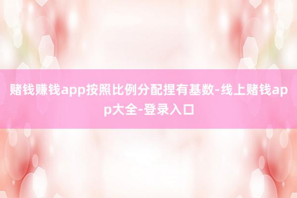 赌钱赚钱app按照比例分配捏有基数-线上赌钱app大全-登录入口