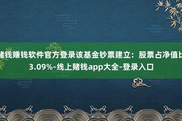 赌钱赚钱软件官方登录该基金钞票建立:股票占净值比3.09%-线上赌钱app大全-登录入口
