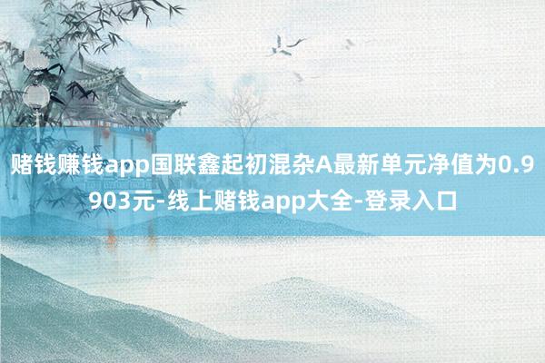 赌钱赚钱app国联鑫起初混杂A最新单元净值为0.9903元-线上赌钱app大全-登录入口