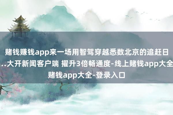 赌钱赚钱app来一场用智驾穿越悉数北京的追赶日落之旅……大开新闻客户端 擢升3倍畅通度-线上赌钱app大全-登录入口