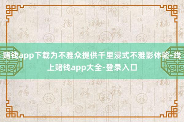 赌钱app下载为不雅众提供千里浸式不雅影体验-线上赌钱app大全-登录入口