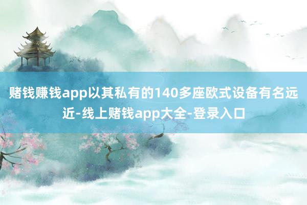 赌钱赚钱app以其私有的140多座欧式设备有名远近-线上赌钱app大全-登录入口