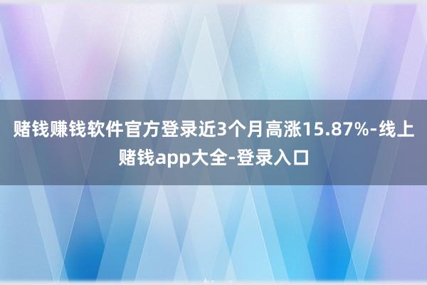 赌钱赚钱软件官方登录近3个月高涨15.87%-线上赌钱app大全-登录入口