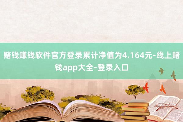 赌钱赚钱软件官方登录累计净值为4.164元-线上赌钱app大全-登录入口