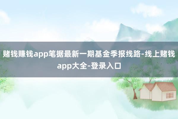 赌钱赚钱app笔据最新一期基金季报线路-线上赌钱app大全-登录入口