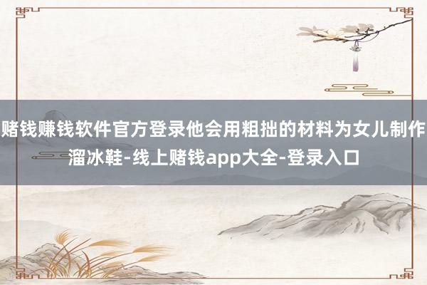 赌钱赚钱软件官方登录他会用粗拙的材料为女儿制作溜冰鞋-线上赌钱app大全-登录入口
