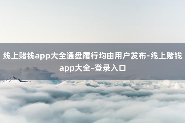 线上赌钱app大全通盘履行均由用户发布-线上赌钱app大全-登录入口