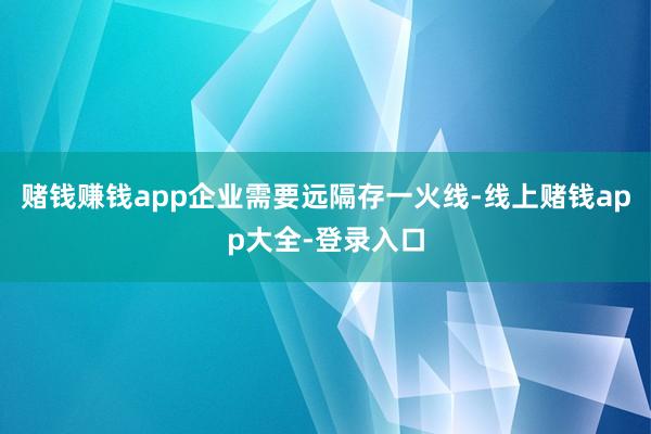 赌钱赚钱app企业需要远隔存一火线-线上赌钱app大全-登录入口