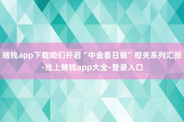 赌钱app下载咱们开启“中金看日银”相关系列汇报-线上赌钱app大全-登录入口