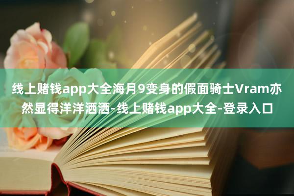 线上赌钱app大全海月9变身的假面骑士Vram亦然显得洋洋洒洒-线上赌钱app大全-登录入口