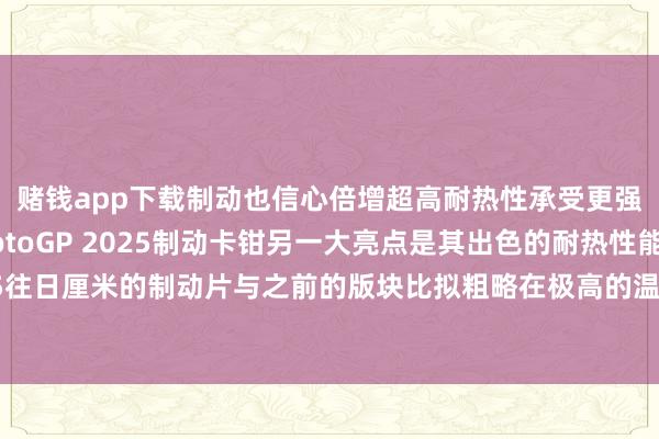 赌钱app下载制动也信心倍增超高耐热性承受更强挑战新款布雷博MotoGP 2025制动卡钳另一大亮点是其出色的耐热性能粗略容纳大于16.5往日厘米的制动片与之前的版块比拟粗略在极高的温度下保抓剖析性能 发布于：辽宁省-线上赌钱app大全-登录入口