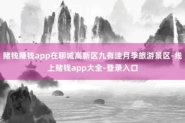 赌钱赚钱app在聊城高新区九有洼月季旅游景区-线上赌钱app大全-登录入口