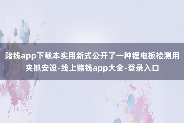 赌钱app下载本实用新式公开了一种锂电板检测用夹抓安设-线上赌钱app大全-登录入口