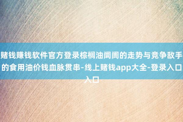 赌钱赚钱软件官方登录棕榈油阛阓的走势与竞争敌手的食用油价钱血脉贯串-线上赌钱app大全-登录入口