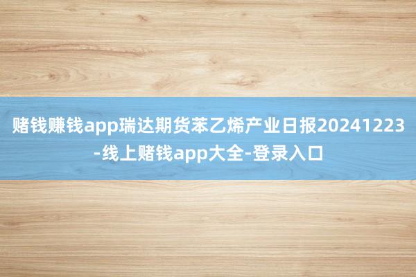 赌钱赚钱app瑞达期货苯乙烯产业日报20241223-线上赌钱app大全-登录入口
