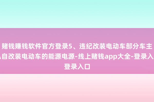 赌钱赚钱软件官方登录5、违纪改装电动车部分车主私自改装电动车的能源电源-线上赌钱app大全-登录入口