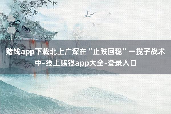 赌钱app下载　　北上广深在“止跌回稳”一揽子战术中-线上赌钱app大全-登录入口