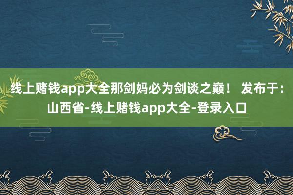 线上赌钱app大全那剑妈必为剑谈之巅！ 发布于：山西省-线上赌钱app大全-登录入口